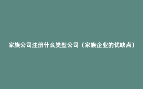 家族公司注册什么类型公司（家族企业的优缺点）