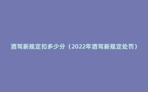 酒驾新规定扣多少分（2022年酒驾新规定处罚）