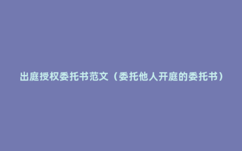 出庭授权委托书范文（委托他人开庭的委托书）