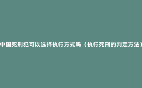 中国死刑犯可以选择执行方式吗（执行死刑的判定方法）