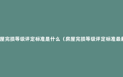 房屋完损等级评定标准是什么（房屋完损等级评定标准最新）