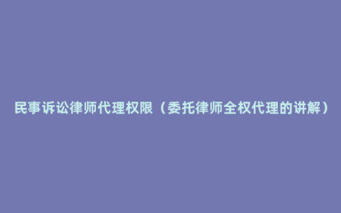 民事诉讼律师代理权限（委托律师全权代理的讲解）