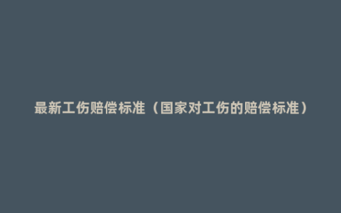 最新工伤赔偿标准（国家对工伤的赔偿标准）