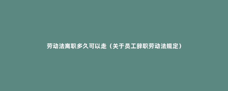 劳动法离职多久可以走（关于员工辞职劳动法规定）