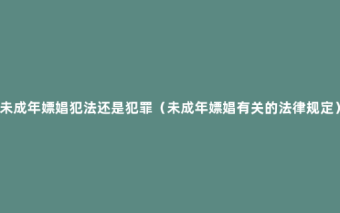 未成年嫖娼犯法还是犯罪（未成年嫖娼有关的法律规定）