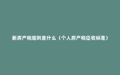 新房产税细则是什么（个人房产税征收标准）