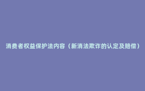 消费者权益保护法内容（新消法欺诈的认定及赔偿）