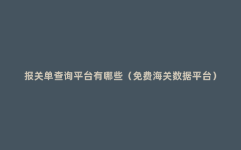 报关单查询平台有哪些（免费海关数据平台）