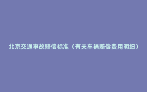 北京交通事故赔偿标准（有关车祸赔偿费用明细）