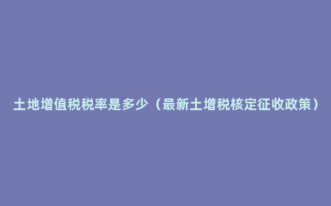 土地增值税税率是多少（最新土增税核定征收政策）