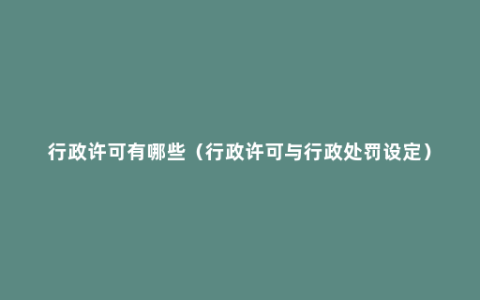 行政许可有哪些（行政许可与行政处罚设定）