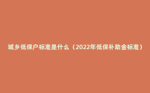 城乡低保户标准是什么（2022年低保补助金标准）