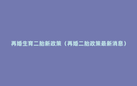 再婚生育二胎新政策（再婚二胎政策最新消息）