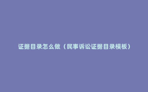 证据目录怎么做（民事诉讼证据目录模板）