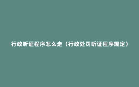 行政听证程序怎么走（行政处罚听证程序规定）