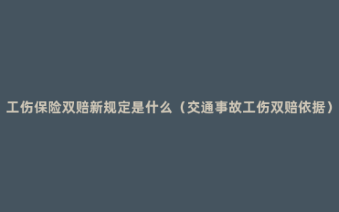 工伤保险双赔新规定是什么（交通事故工伤双赔依据）