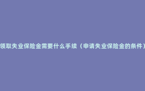 领取失业保险金需要什么手续（申请失业保险金的条件）