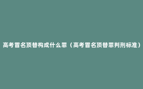 高考冒名顶替构成什么罪（高考冒名顶替罪判刑标准）