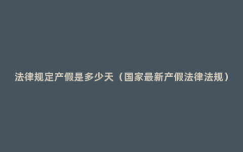 法律规定产假是多少天（国家最新产假法律法规）