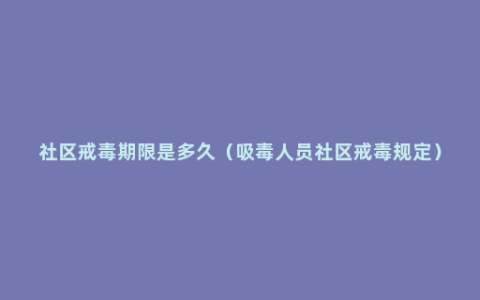 社区戒毒期限是多久（吸毒人员社区戒毒规定）