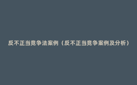 反不正当竞争法案例（反不正当竞争案例及分析）