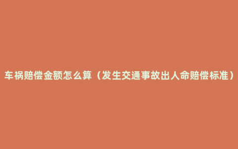 车祸赔偿金额怎么算（发生交通事故出人命赔偿标准）