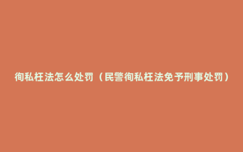 徇私枉法怎么处罚（民警徇私枉法免予刑事处罚）