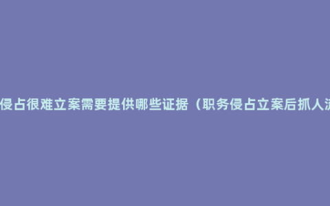 职务侵占很难立案需要提供哪些证据（职务侵占立案后抓人流程）