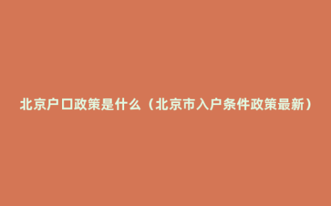 北京户口政策是什么（北京市入户条件政策最新）