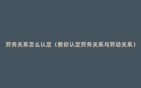 劳务关系怎么认定（教你认定劳务关系与劳动关系）