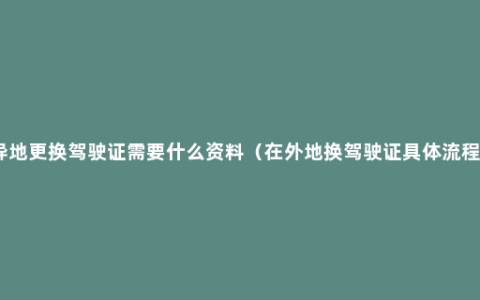 异地更换驾驶证需要什么资料（在外地换驾驶证具体流程）