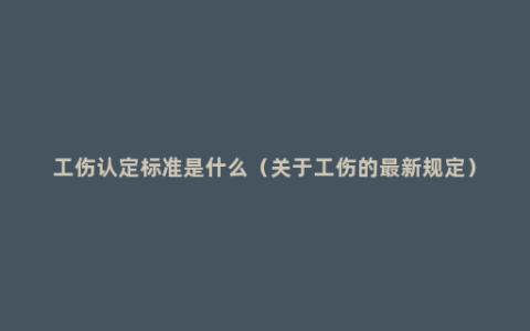 工伤认定标准是什么（关于工伤的最新规定）