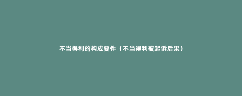 不当得利的构成要件（不当得利被起诉后果）