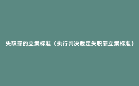 失职罪的立案标准（执行判决裁定失职罪立案标准）