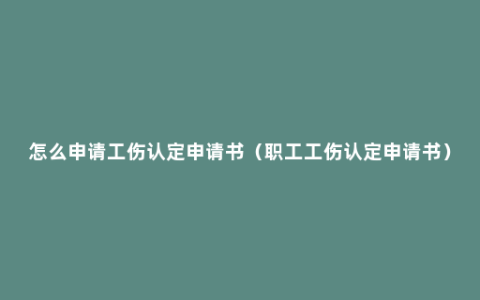 怎么申请工伤认定申请书（职工工伤认定申请书）