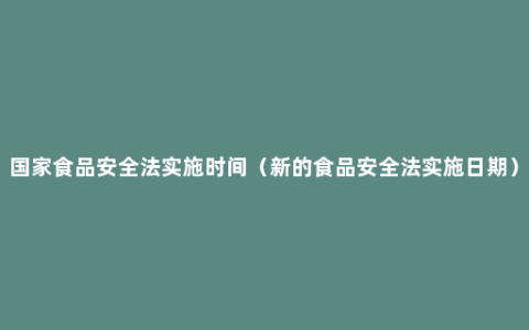 国家食品安全法实施时间（新的食品安全法实施日期）