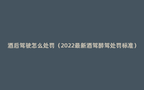 酒后驾驶怎么处罚（2022最新酒驾醉驾处罚标准）