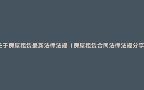 关于房屋租赁最新法律法规（房屋租赁合同法律法规分享）