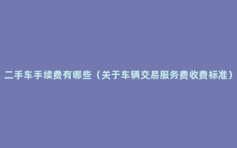 二手车手续费有哪些（关于车辆交易服务费收费标准）