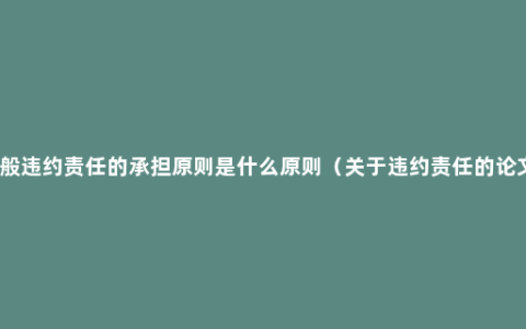 一般违约责任的承担原则是什么原则（关于违约责任的论文）