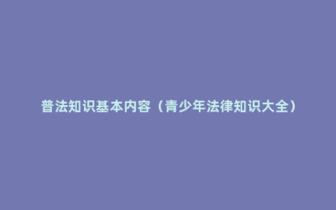 普法知识基本内容（青少年法律知识大全）