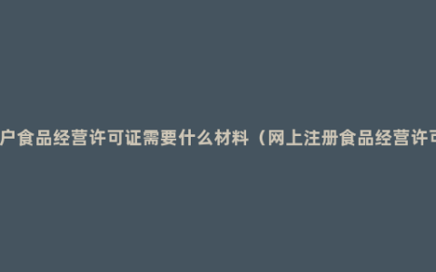 个体户食品经营许可证需要什么材料（网上注册食品经营许可证）