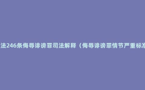 刑法246条侮辱诽谤罪司法解释（侮辱诽谤罪情节严重标准）