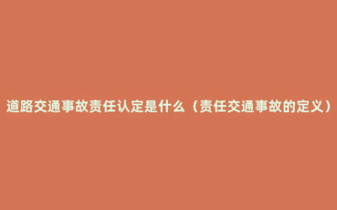 道路交通事故责任认定是什么（责任交通事故的定义）