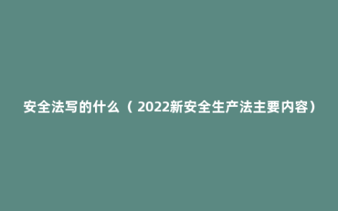 安全法写的什么（ 2022新安全生产法主要内容）