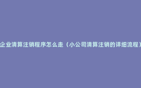 企业清算注销程序怎么走（小公司清算注销的详细流程）