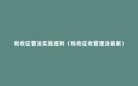 税收征管法实施细则（税收征收管理法最新）