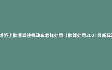 在道路上醉酒驾驶机动车怎样处罚（醉驾处罚2021最新标准）