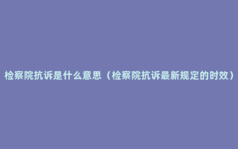 检察院抗诉是什么意思（检察院抗诉最新规定的时效）