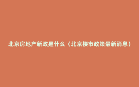 北京房地产新政是什么（北京楼市政策最新消息）